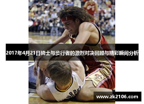 2017年4月21日骑士与步行者的激烈对决回顾与精彩瞬间分析
