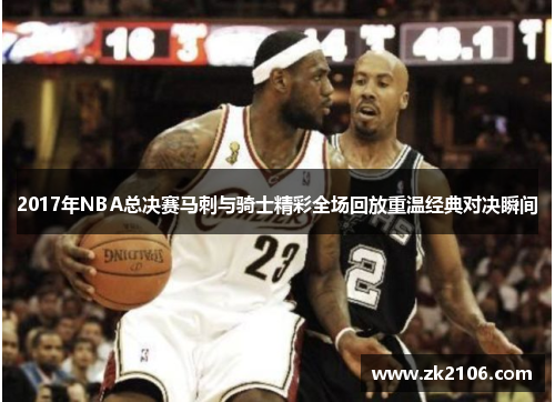 2017年NBA总决赛马刺与骑士精彩全场回放重温经典对决瞬间