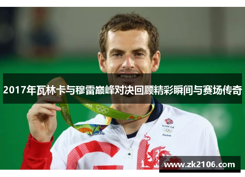 2017年瓦林卡与穆雷巅峰对决回顾精彩瞬间与赛场传奇
