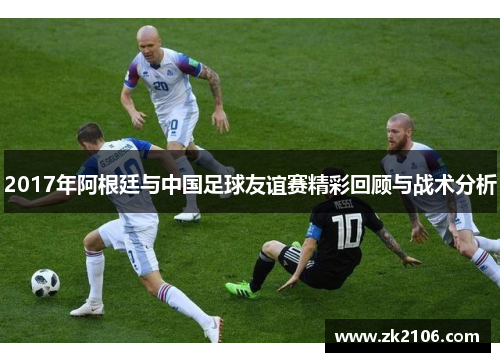 2017年阿根廷与中国足球友谊赛精彩回顾与战术分析