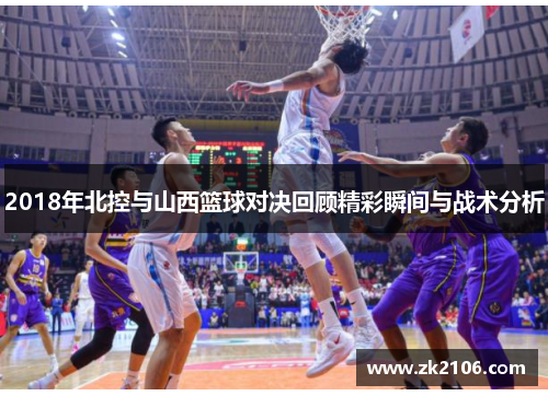 2018年北控与山西篮球对决回顾精彩瞬间与战术分析