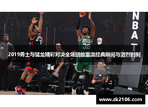 2019勇士与猛龙精彩对决全场回放重温经典瞬间与激烈时刻