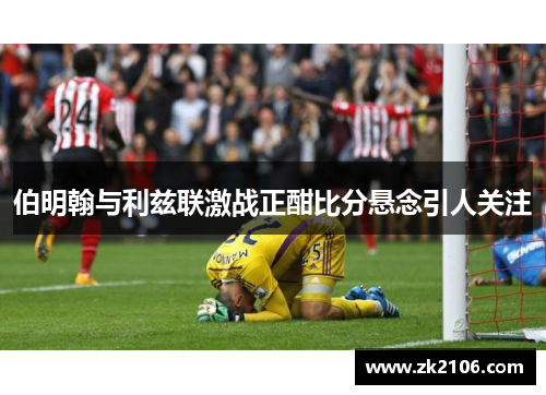 伯明翰与利兹联激战正酣比分悬念引人关注