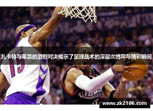 扎卡特与莱昂的激烈对决揭示了足球战术的深层次博弈与精彩瞬间