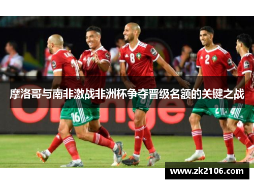 摩洛哥与南非激战非洲杯争夺晋级名额的关键之战