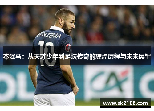 本泽马：从天才少年到足坛传奇的辉煌历程与未来展望